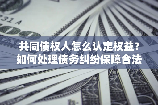北京共同债权人怎么认定权益？如何处理债务纠纷保障合法权益？