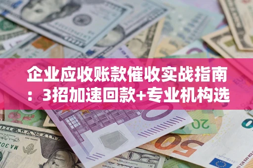 北京企业应收账款催收实战指南：3招加速回款+专业机构选择避坑