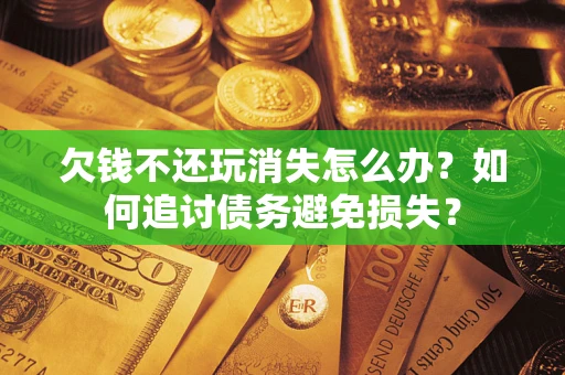 北京欠钱不还玩消失怎么办？如何追讨债务避免损失？