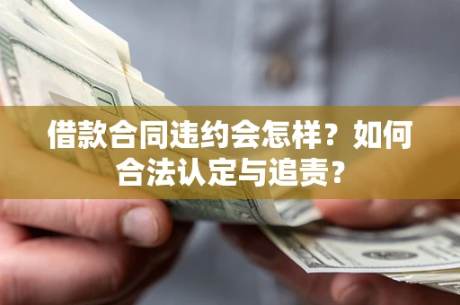 北京借款合同违约会怎样？如何合法认定与追责？