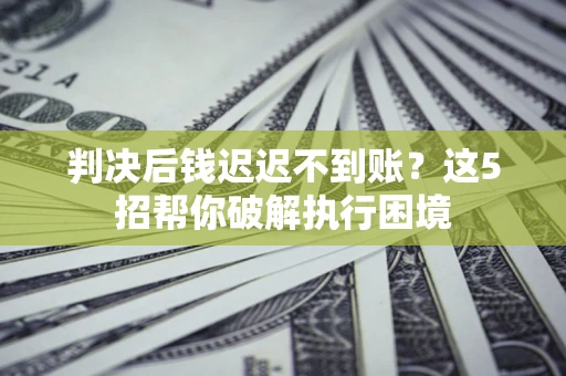 北京判决后钱迟迟不到账？这5招帮你破解执行困境