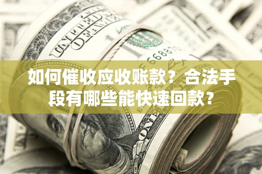 北京如何催收应收账款？合法手段有哪些能快速回款？