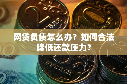 北京网贷负债怎么办？如何合法降低还款压力？