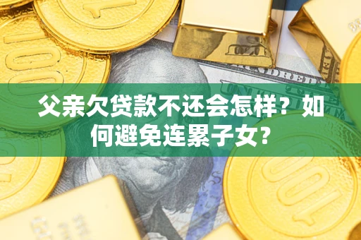 北京父亲欠贷款不还会怎样？如何避免连累子女？