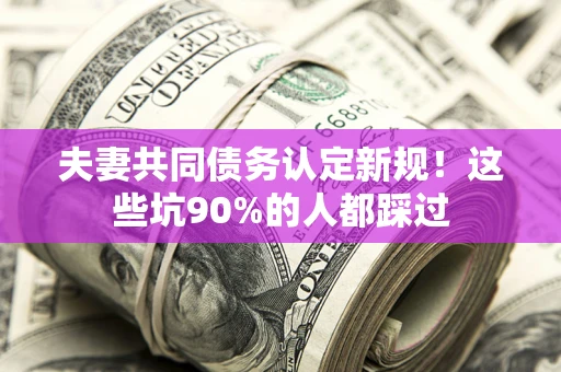 北京夫妻共同债务认定新规！这些坑90%的人都踩过