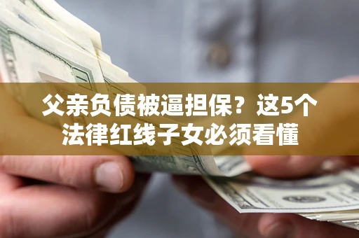 北京父亲负债被逼担保？这5个法律红线子女必须看懂