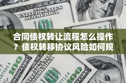 北京合同债权转让流程怎么操作？债权转移协议风险如何规避？