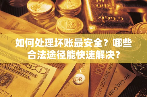 北京如何处理坏账最安全？哪些合法途径能快速解决？