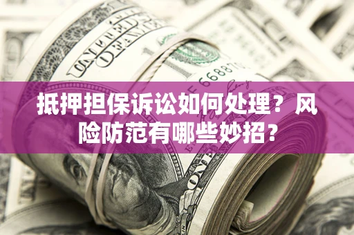 北京抵押担保诉讼如何处理？风险防范有哪些妙招？