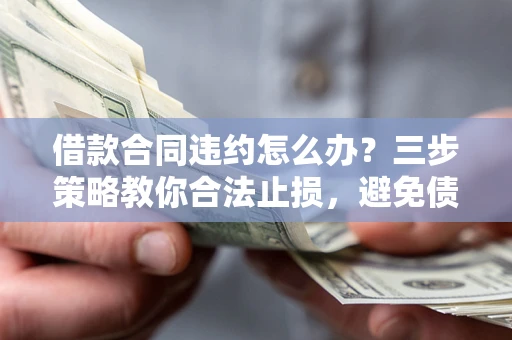 北京借款合同违约怎么办？三步策略教你合法止损，避免债务危机升级