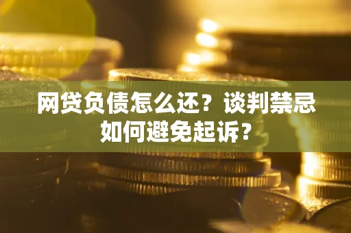 北京网贷负债怎么还？谈判禁忌如何避免起诉？