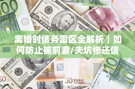 北京离婚时债务雷区全解析｜如何防止被前妻/夫坑惨还债？