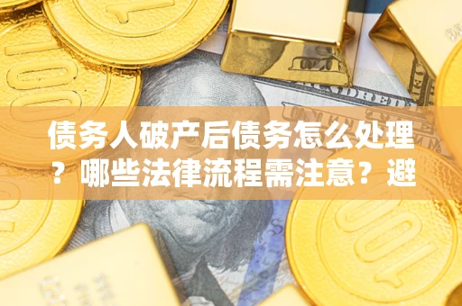 北京债务人破产后债务怎么处理？哪些法律流程需注意？避免踩坑指南