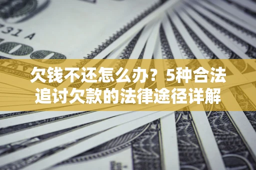 北京欠钱不还怎么办？5种合法追讨欠款的法律途径详解