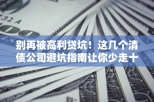 北京别再被高利贷坑！这几个清债公司避坑指南让你少走十年弯路