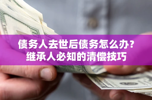 北京债务人去世后债务怎么办？继承人必知的清偿技巧
