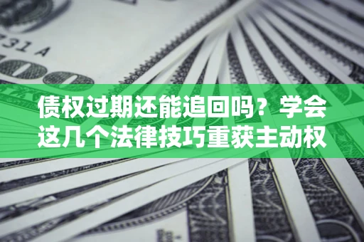 北京债权过期还能追回吗？学会这几个法律技巧重获主动权