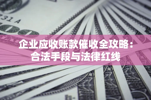 北京企业应收账款催收全攻略：合法手段与法律红线