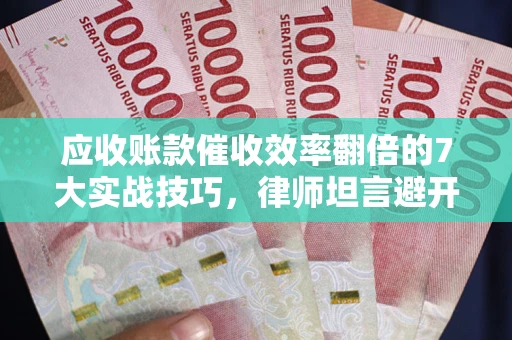 北京应收账款催收效率翻倍的7大实战技巧，律师坦言避开这些法律雷区最关键