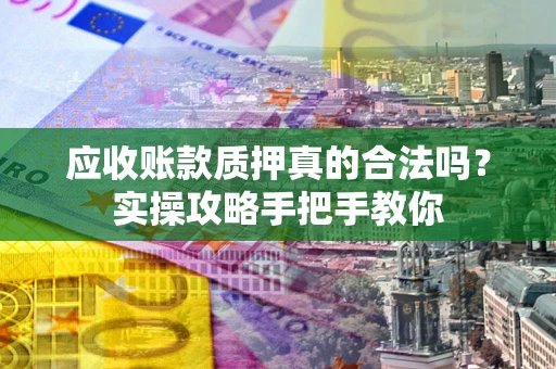 北京应收账款质押真的合法吗？实操攻略手把手教你