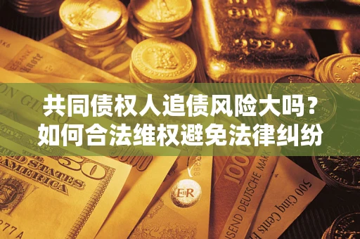 北京共同债权人追债风险大吗?如何合法维权避免法律纠纷? 北京共同债权人追债风险大吗?如何合法维权避免法律纠纷?