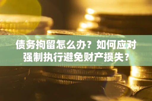 北京债务拘留怎么办？如何应对强制执行避免财产损失？