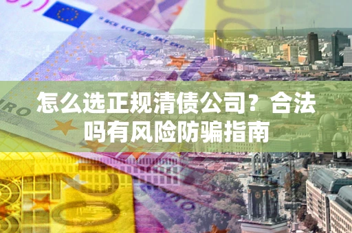 北京怎么选正规清债公司？合法吗有风险防骗指南