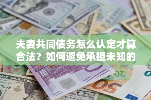 北京夫妻共同债务怎么认定才算合法？如何避免承担未知的债务风险？