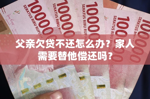 北京父亲欠贷不还怎么办？家人需要替他偿还吗？