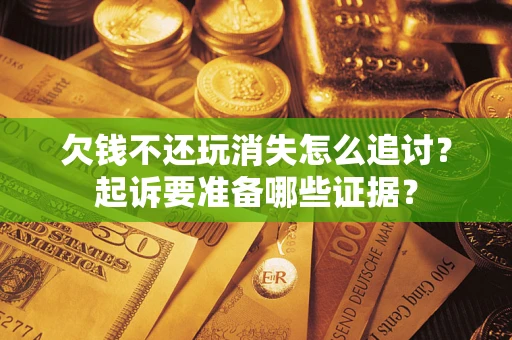 北京欠钱不还玩消失怎么追讨？起诉要准备哪些证据？