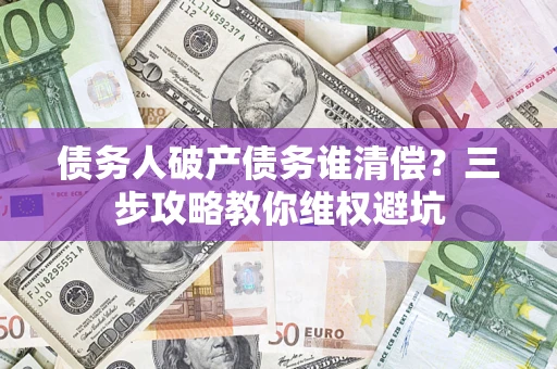 北京债务人破产债务谁清偿?三步攻略教你维权避坑 北京债务人破产债务谁清偿?三步攻略教你维权避坑