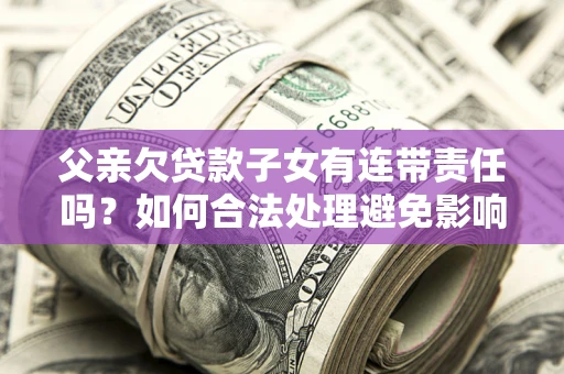 北京父亲欠贷款子女有连带责任吗？如何合法处理避免影响？