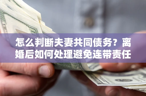 北京怎么判断夫妻共同债务？离婚后如何处理避免连带责任？