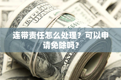 北京连带责任怎么处理？可以申请免除吗？