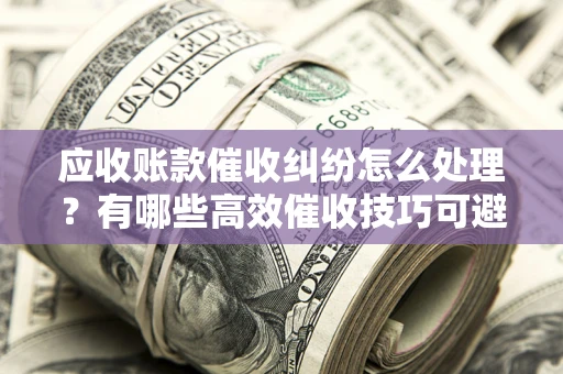 北京应收账款催收纠纷怎么处理？有哪些高效催收技巧可避免坏账？