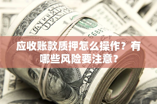 北京应收账款质押怎么操作？有哪些风险要注意？